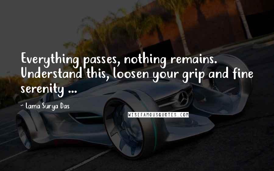 Lama Surya Das Quotes: Everything passes, nothing remains. Understand this, loosen your grip and fine serenity ...