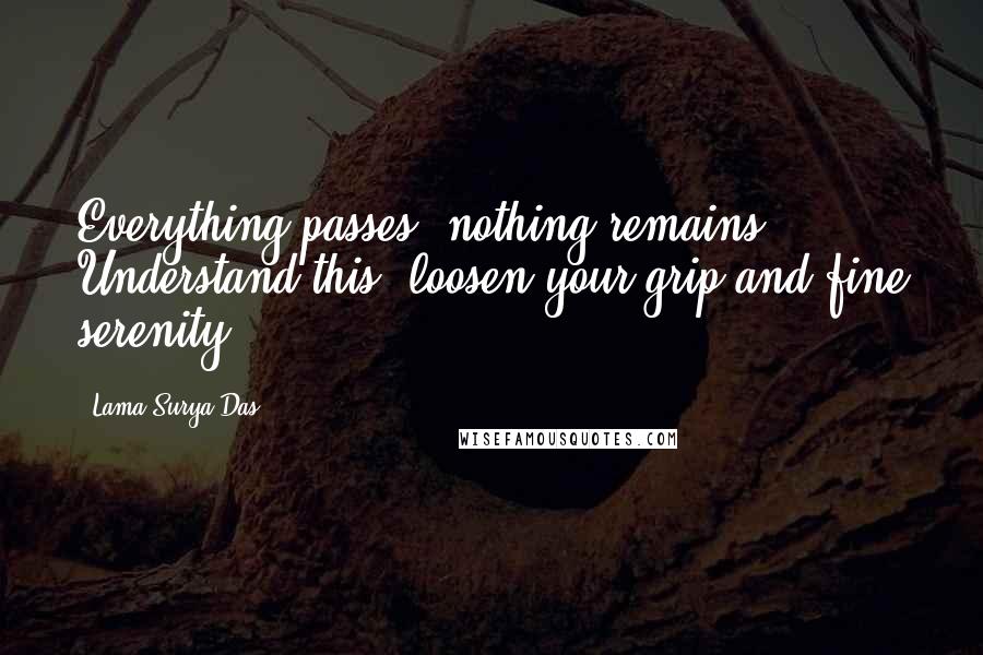 Lama Surya Das Quotes: Everything passes, nothing remains. Understand this, loosen your grip and fine serenity ...