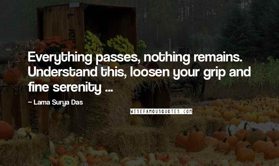 Lama Surya Das Quotes: Everything passes, nothing remains. Understand this, loosen your grip and fine serenity ...