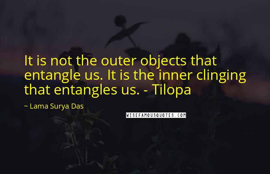 Lama Surya Das Quotes: It is not the outer objects that entangle us. It is the inner clinging that entangles us. - Tilopa