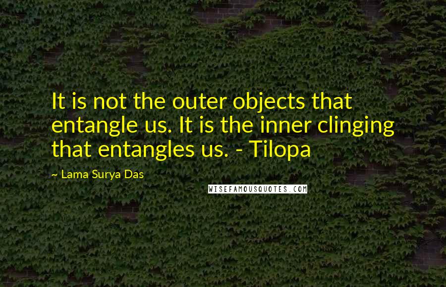 Lama Surya Das Quotes: It is not the outer objects that entangle us. It is the inner clinging that entangles us. - Tilopa