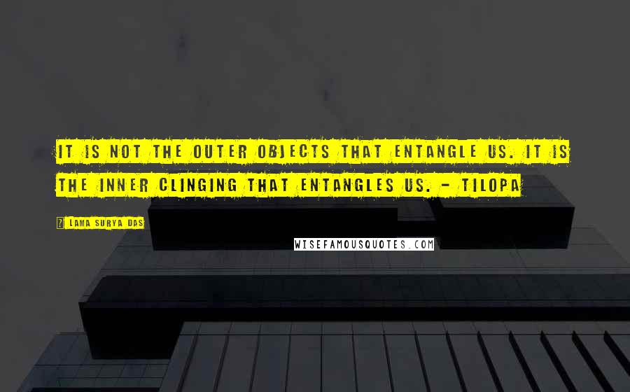 Lama Surya Das Quotes: It is not the outer objects that entangle us. It is the inner clinging that entangles us. - Tilopa