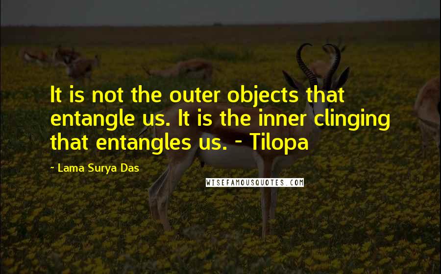 Lama Surya Das Quotes: It is not the outer objects that entangle us. It is the inner clinging that entangles us. - Tilopa