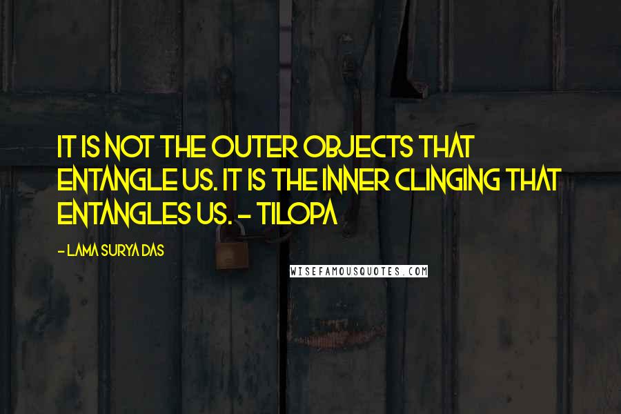 Lama Surya Das Quotes: It is not the outer objects that entangle us. It is the inner clinging that entangles us. - Tilopa