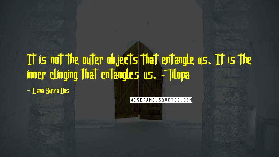 Lama Surya Das Quotes: It is not the outer objects that entangle us. It is the inner clinging that entangles us. - Tilopa