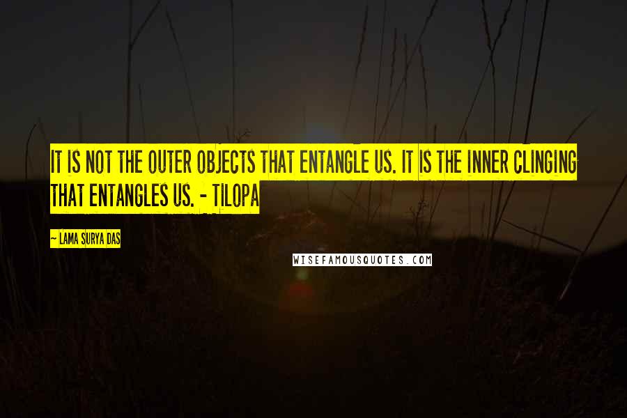 Lama Surya Das Quotes: It is not the outer objects that entangle us. It is the inner clinging that entangles us. - Tilopa