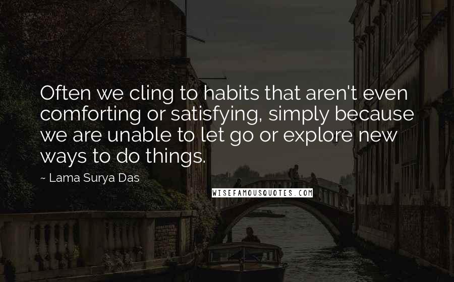 Lama Surya Das Quotes: Often we cling to habits that aren't even comforting or satisfying, simply because we are unable to let go or explore new ways to do things.