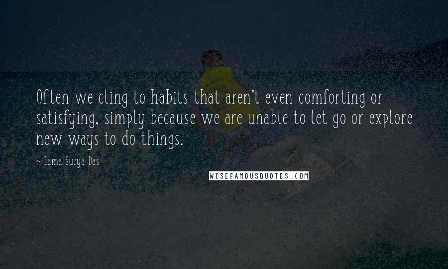 Lama Surya Das Quotes: Often we cling to habits that aren't even comforting or satisfying, simply because we are unable to let go or explore new ways to do things.