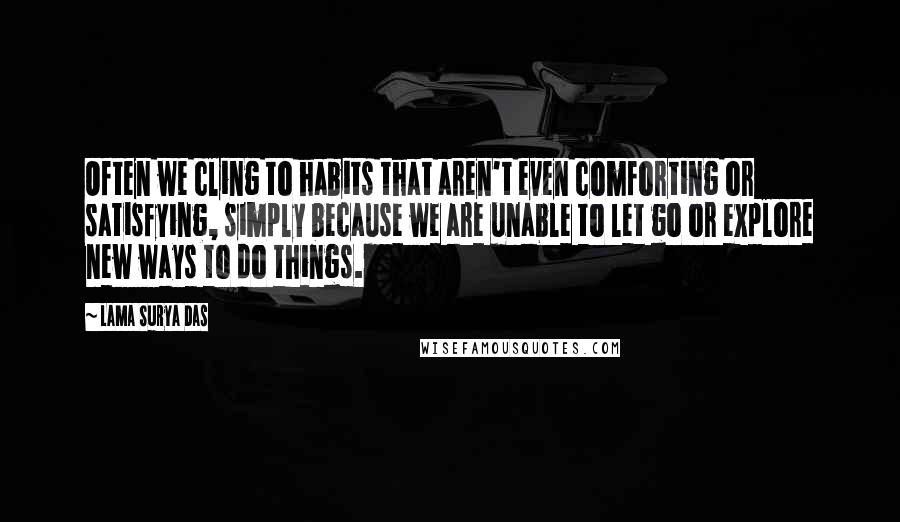 Lama Surya Das Quotes: Often we cling to habits that aren't even comforting or satisfying, simply because we are unable to let go or explore new ways to do things.