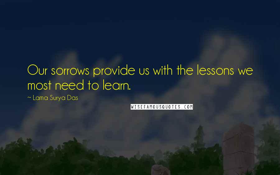 Lama Surya Das Quotes: Our sorrows provide us with the lessons we most need to learn.