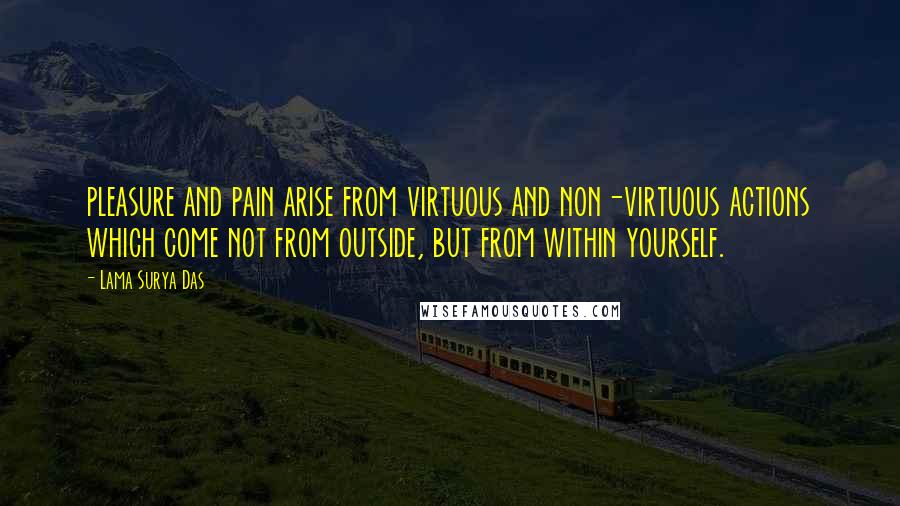 Lama Surya Das Quotes: pleasure and pain arise from virtuous and non-virtuous actions which come not from outside, but from within yourself.