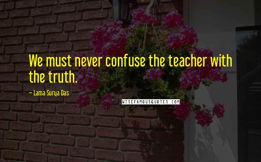 Lama Surya Das Quotes: We must never confuse the teacher with the truth.