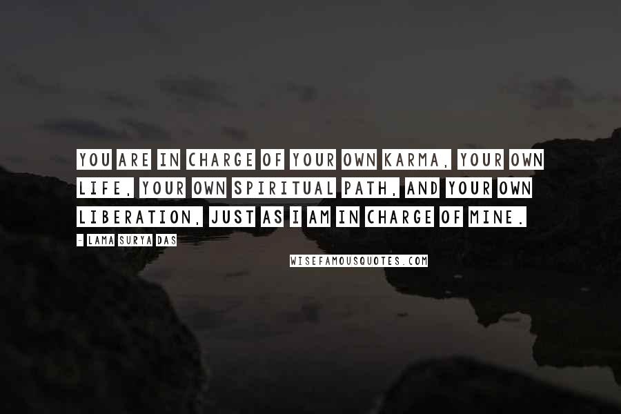 Lama Surya Das Quotes: You are in charge of your own karma, your own life, your own spiritual path, and your own liberation, just as I am in charge of mine.