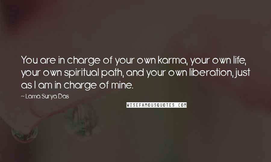 Lama Surya Das Quotes: You are in charge of your own karma, your own life, your own spiritual path, and your own liberation, just as I am in charge of mine.