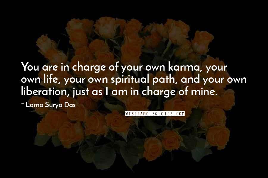 Lama Surya Das Quotes: You are in charge of your own karma, your own life, your own spiritual path, and your own liberation, just as I am in charge of mine.