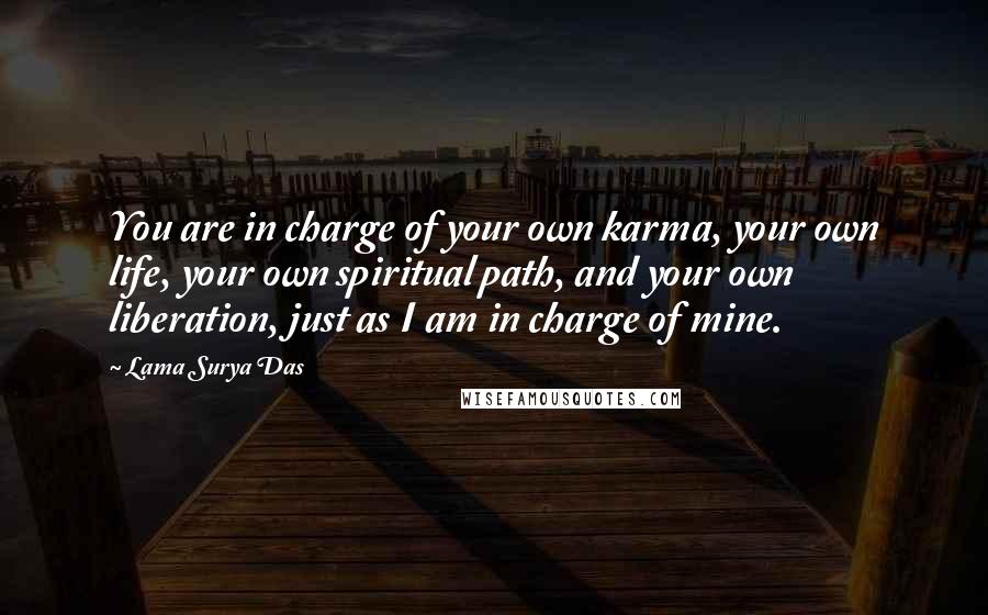 Lama Surya Das Quotes: You are in charge of your own karma, your own life, your own spiritual path, and your own liberation, just as I am in charge of mine.