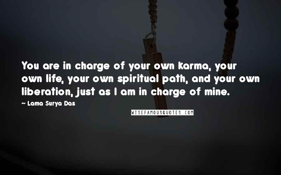 Lama Surya Das Quotes: You are in charge of your own karma, your own life, your own spiritual path, and your own liberation, just as I am in charge of mine.