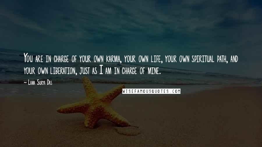 Lama Surya Das Quotes: You are in charge of your own karma, your own life, your own spiritual path, and your own liberation, just as I am in charge of mine.