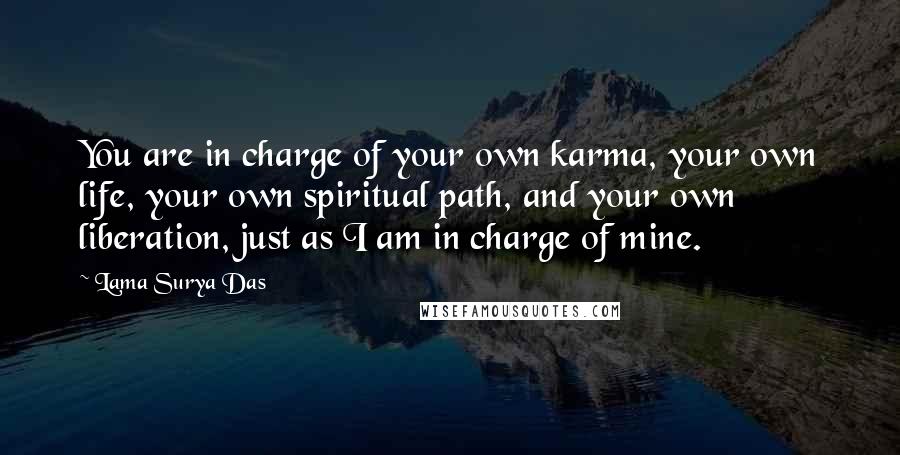 Lama Surya Das Quotes: You are in charge of your own karma, your own life, your own spiritual path, and your own liberation, just as I am in charge of mine.