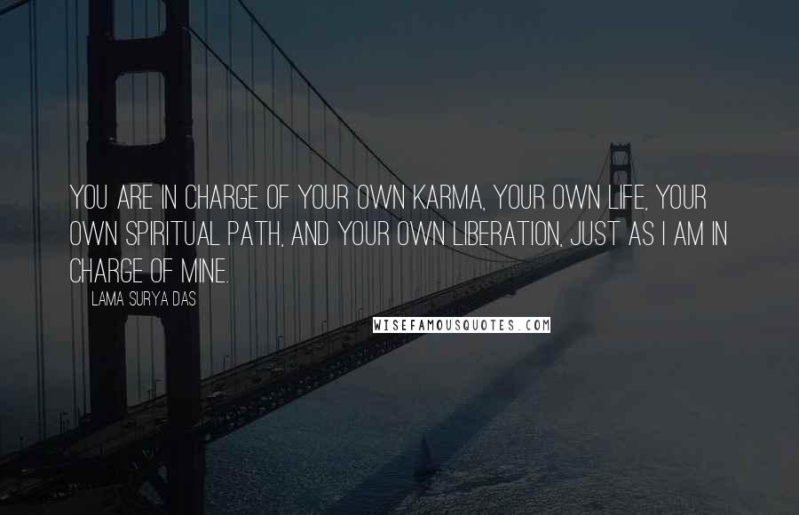 Lama Surya Das Quotes: You are in charge of your own karma, your own life, your own spiritual path, and your own liberation, just as I am in charge of mine.