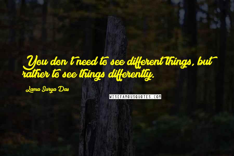 Lama Surya Das Quotes: You don't need to see different things, but rather to see things differently.