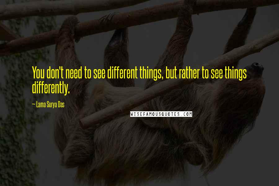 Lama Surya Das Quotes: You don't need to see different things, but rather to see things differently.