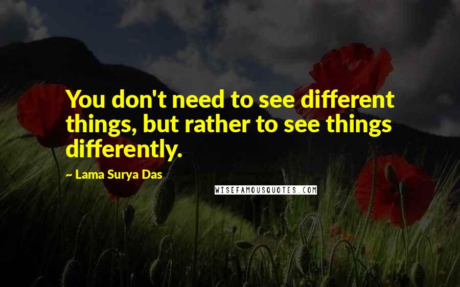 Lama Surya Das Quotes: You don't need to see different things, but rather to see things differently.
