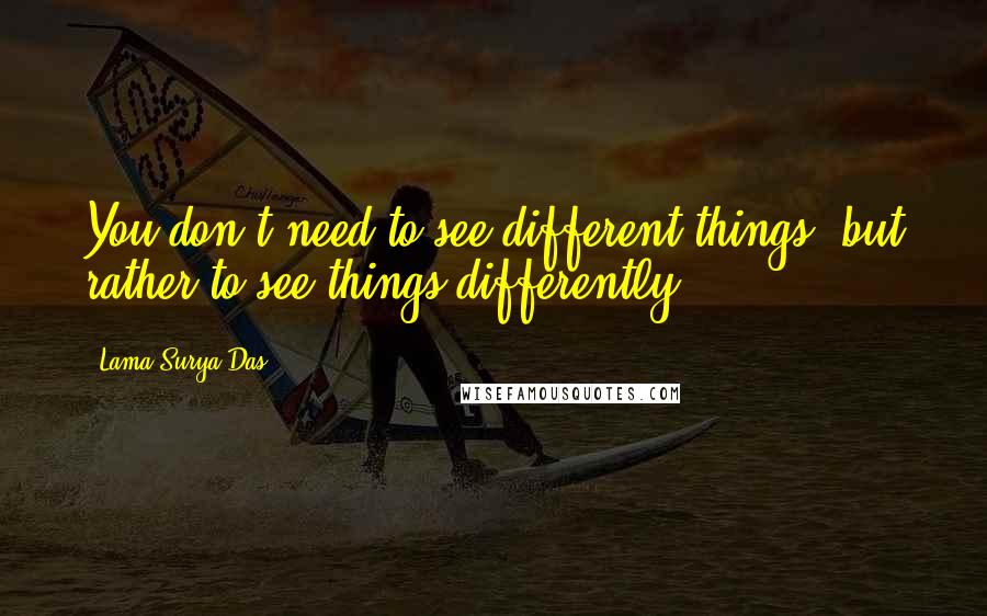 Lama Surya Das Quotes: You don't need to see different things, but rather to see things differently.