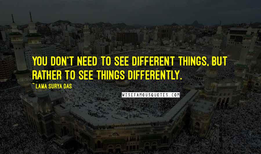 Lama Surya Das Quotes: You don't need to see different things, but rather to see things differently.