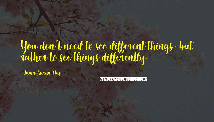 Lama Surya Das Quotes: You don't need to see different things, but rather to see things differently.