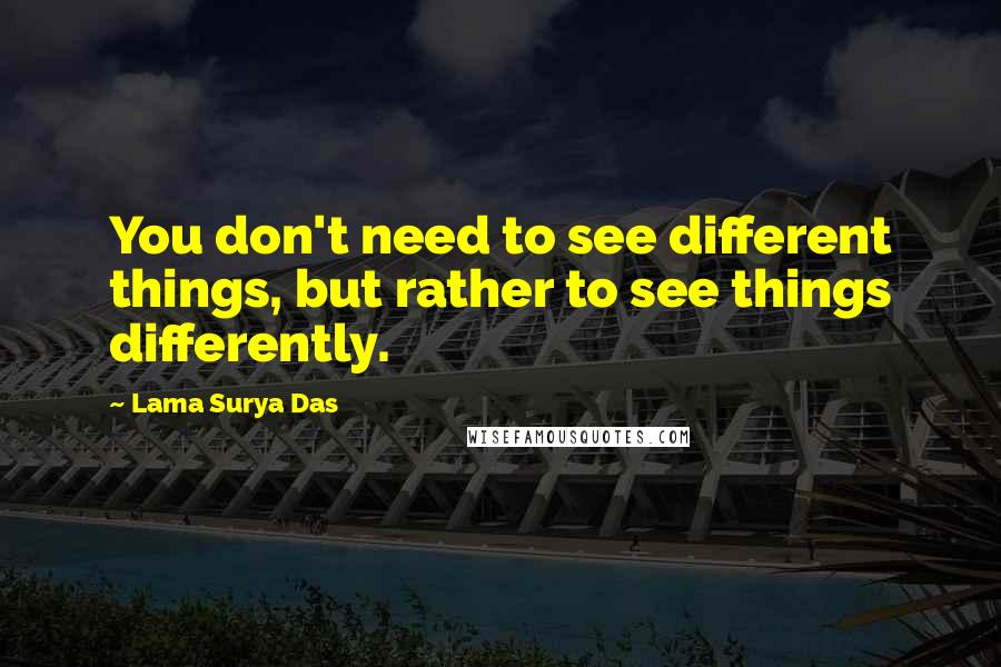 Lama Surya Das Quotes: You don't need to see different things, but rather to see things differently.