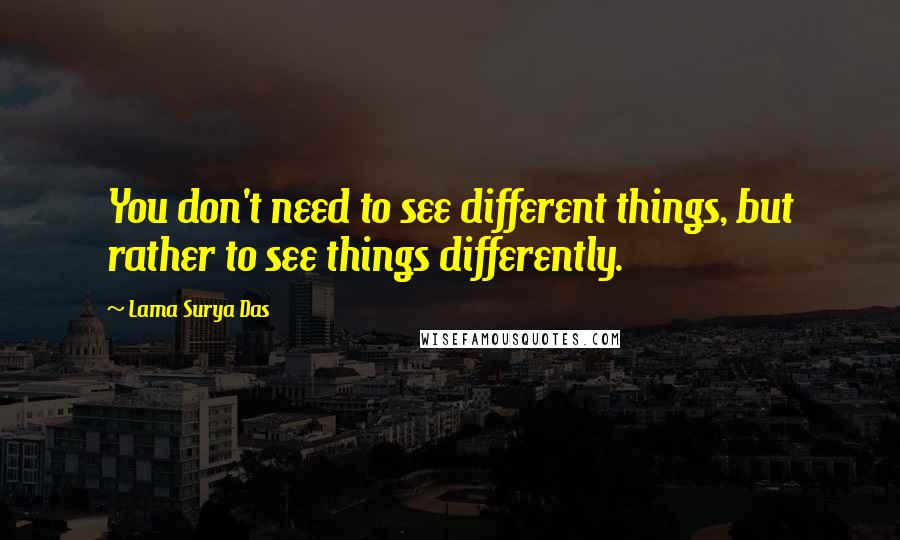 Lama Surya Das Quotes: You don't need to see different things, but rather to see things differently.
