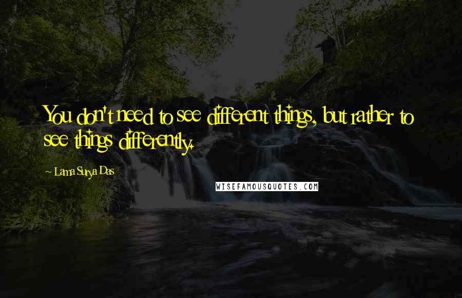 Lama Surya Das Quotes: You don't need to see different things, but rather to see things differently.
