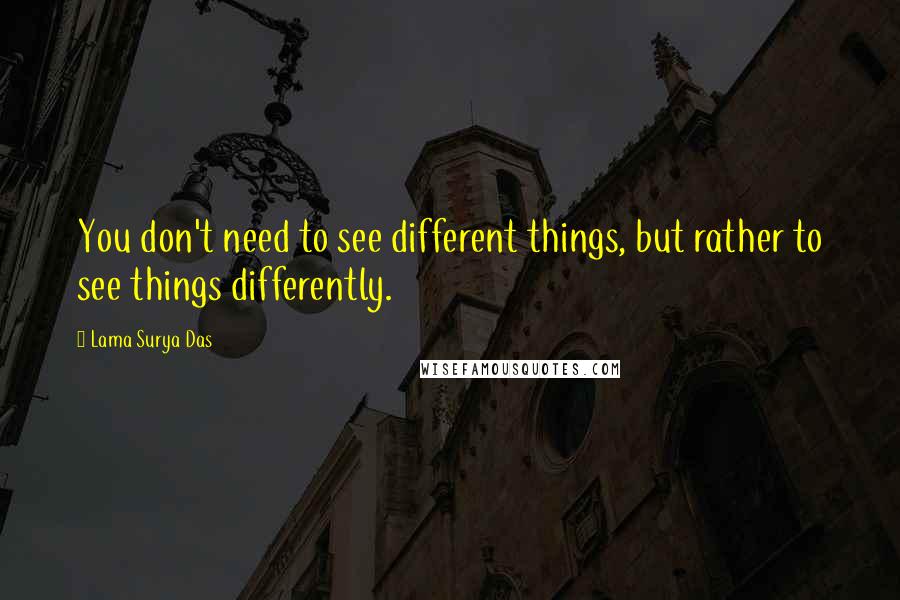 Lama Surya Das Quotes: You don't need to see different things, but rather to see things differently.