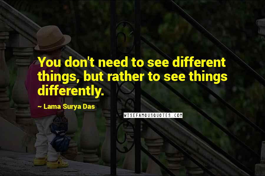 Lama Surya Das Quotes: You don't need to see different things, but rather to see things differently.