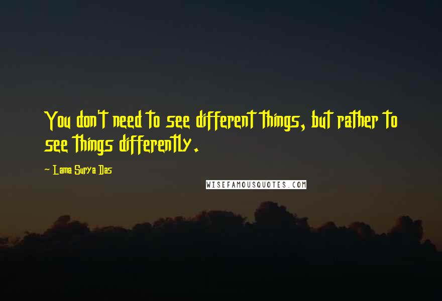 Lama Surya Das Quotes: You don't need to see different things, but rather to see things differently.