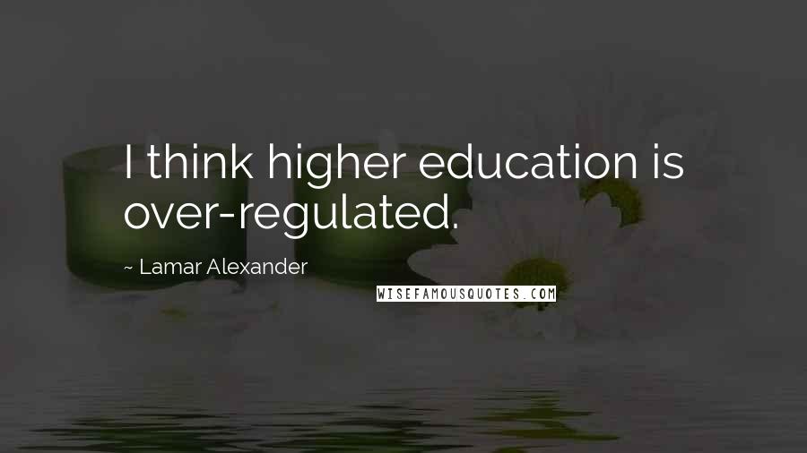 Lamar Alexander Quotes: I think higher education is over-regulated.