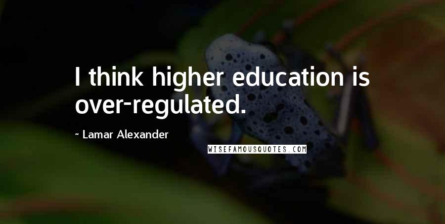 Lamar Alexander Quotes: I think higher education is over-regulated.