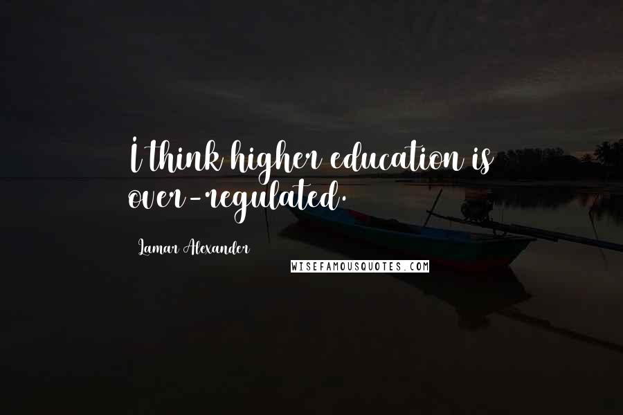 Lamar Alexander Quotes: I think higher education is over-regulated.