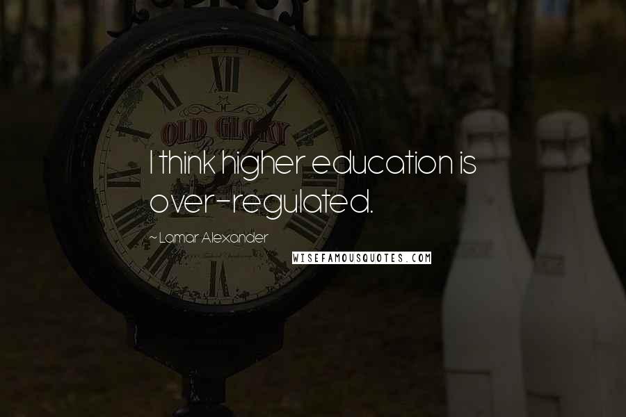 Lamar Alexander Quotes: I think higher education is over-regulated.