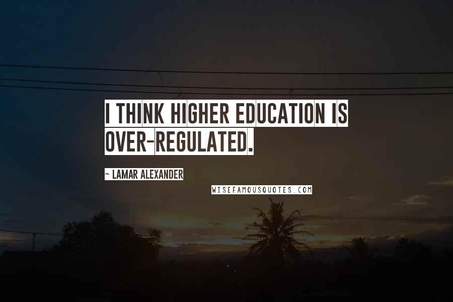Lamar Alexander Quotes: I think higher education is over-regulated.