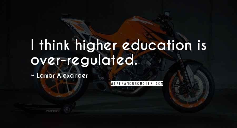Lamar Alexander Quotes: I think higher education is over-regulated.
