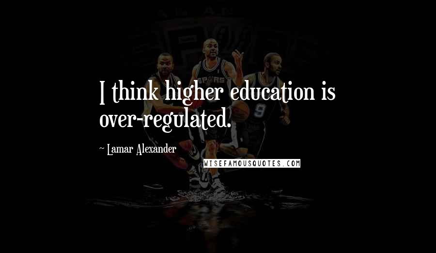 Lamar Alexander Quotes: I think higher education is over-regulated.