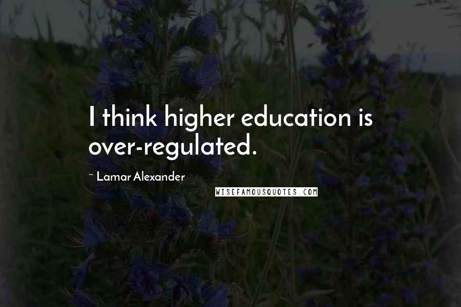 Lamar Alexander Quotes: I think higher education is over-regulated.
