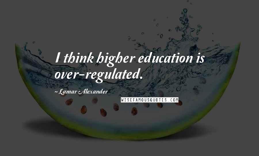 Lamar Alexander Quotes: I think higher education is over-regulated.