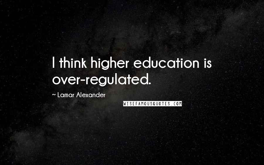 Lamar Alexander Quotes: I think higher education is over-regulated.