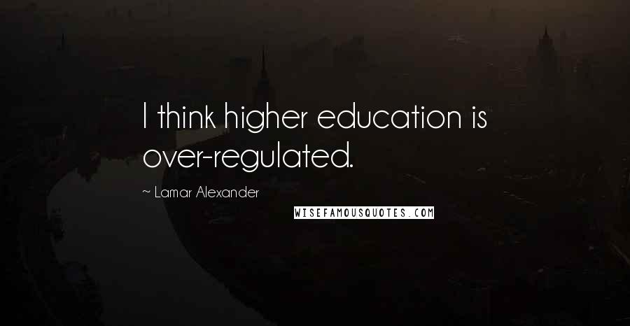 Lamar Alexander Quotes: I think higher education is over-regulated.