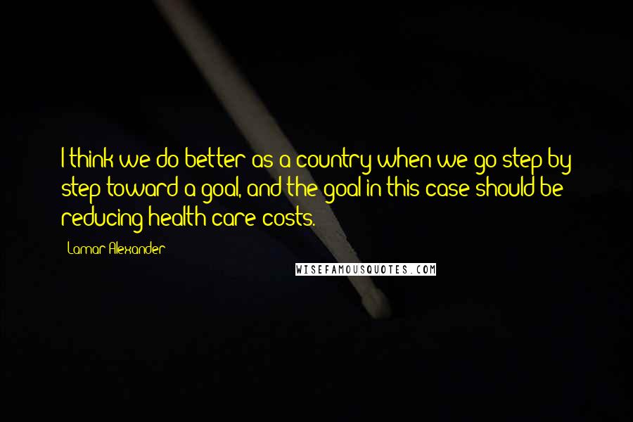 Lamar Alexander Quotes: I think we do better as a country when we go step by step toward a goal, and the goal in this case should be reducing health care costs.