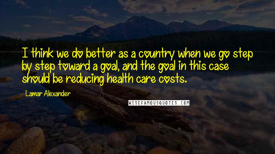 Lamar Alexander Quotes: I think we do better as a country when we go step by step toward a goal, and the goal in this case should be reducing health care costs.
