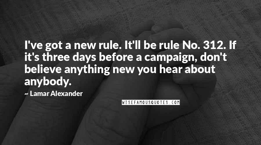 Lamar Alexander Quotes: I've got a new rule. It'll be rule No. 312. If it's three days before a campaign, don't believe anything new you hear about anybody.